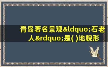 青岛著名景观“石老人”是( )地貌形态